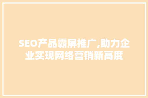 SEO产品霸屏推广,助力企业实现网络营销新高度