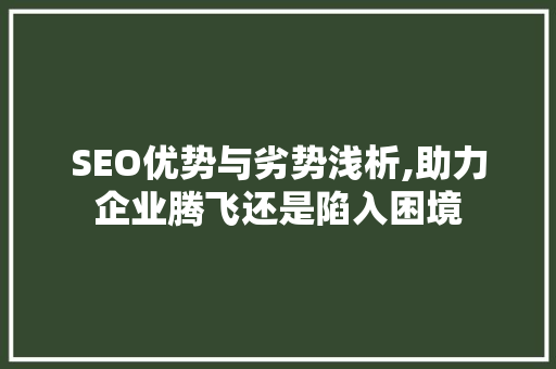 SEO优势与劣势浅析,助力企业腾飞还是陷入困境