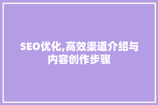 SEO优化,高效渠道介绍与内容创作步骤