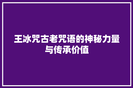 王冰咒古老咒语的神秘力量与传承价值