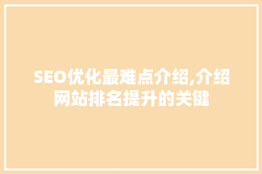 SEO优化最难点介绍,介绍网站排名提升的关键