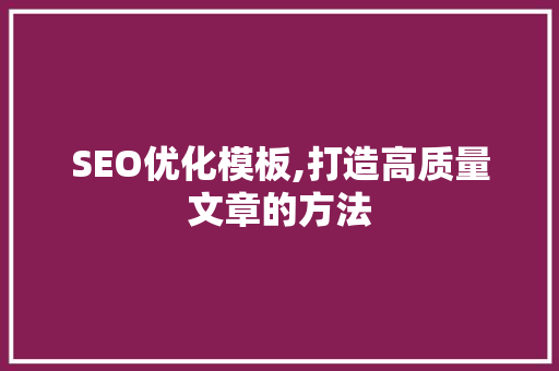 SEO优化模板,打造高质量文章的方法