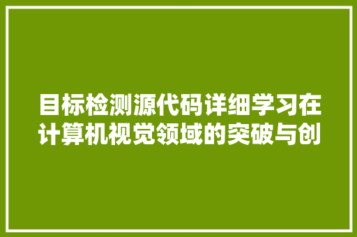 目标检测源代码详细学习在计算机视觉领域的突破与创新