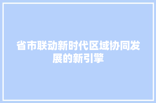 省市联动新时代区域协同发展的新引擎