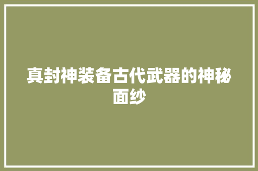 真封神装备古代武器的神秘面纱