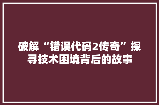 破解“错误代码2传奇”探寻技术困境背后的故事