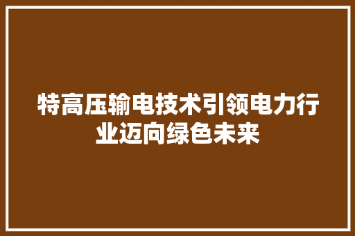 特高压输电技术引领电力行业迈向绿色未来