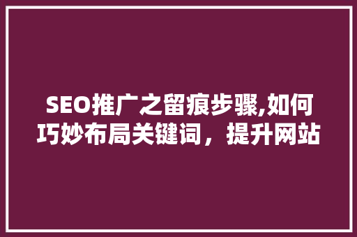 SEO推广之留痕步骤,如何巧妙布局关键词，提升网站排名