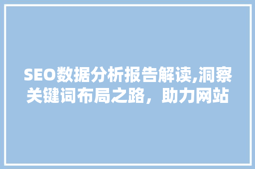 SEO数据分析报告解读,洞察关键词布局之路，助力网站优化升级