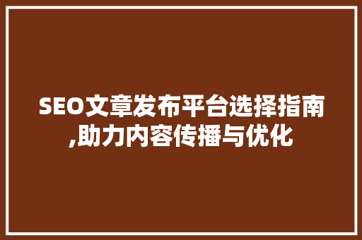 SEO文章发布平台选择指南,助力内容传播与优化