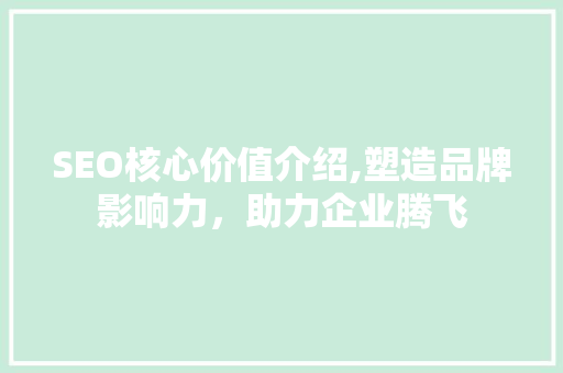 SEO核心价值介绍,塑造品牌影响力，助力企业腾飞