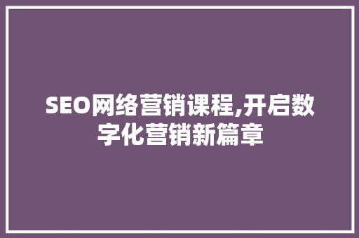 SEO网络营销课程,开启数字化营销新篇章