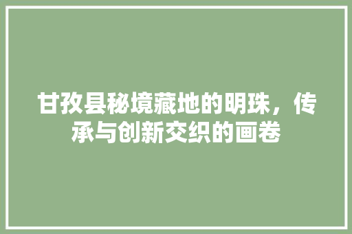 甘孜县秘境藏地的明珠，传承与创新交织的画卷