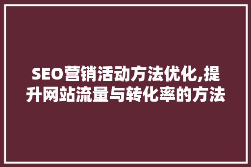 SEO营销活动方法优化,提升网站流量与转化率的方法