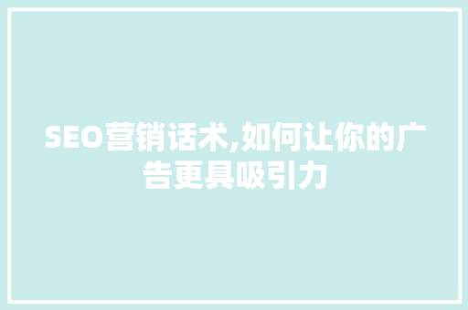 SEO营销话术,如何让你的广告更具吸引力