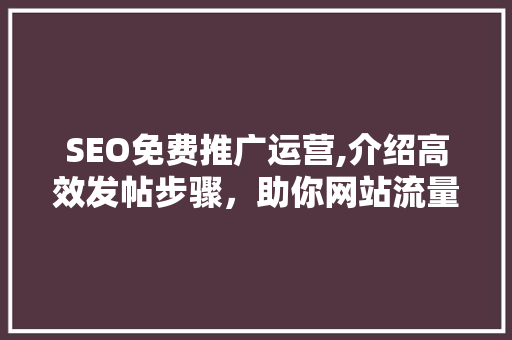 SEO免费推广运营,介绍高效发帖步骤，助你网站流量翻倍！