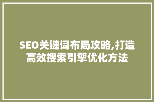 SEO关键词布局攻略,打造高效搜索引擎优化方法