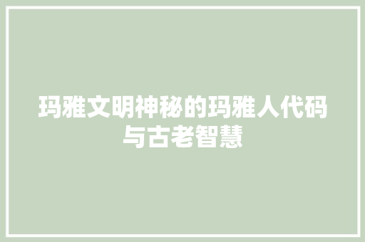 玛雅文明神秘的玛雅人代码与古老智慧