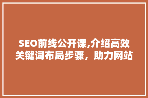 SEO前线公开课,介绍高效关键词布局步骤，助力网站优化脱颖而出