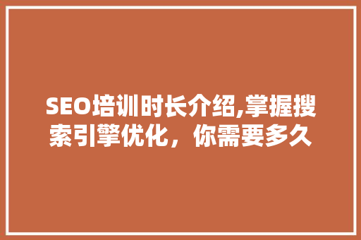 SEO培训时长介绍,掌握搜索引擎优化，你需要多久