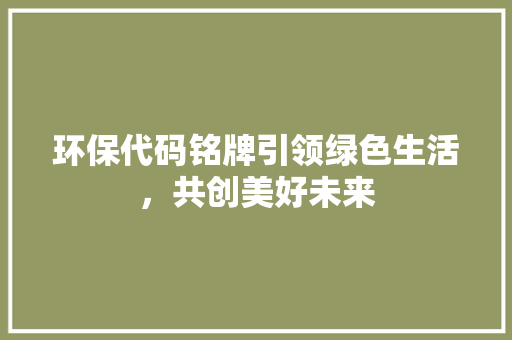 环保代码铭牌引领绿色生活，共创美好未来